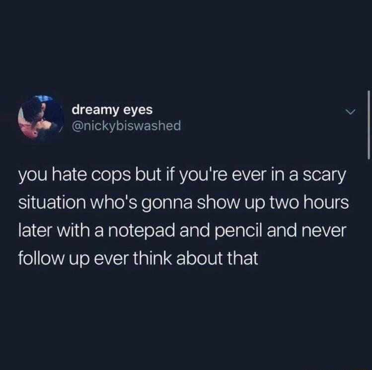 J dreamy eyes nickybiswashed you hate cops but if youre ever in a scary situation whos gonna show up two hours later with a notepad and pencil and never follow up ever think about that