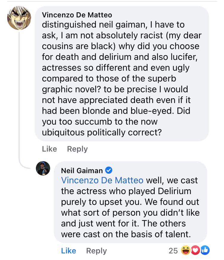 Vincenzo De Matteo distinguished neil gaiman have to ask am not absolutely racist my dear cousins are black why did you choose for death and delirium and also lucifer actresses so different and even ugly compared to those of the superb graphic novel to be precise would not have appreciated death even if it had been blonde and blue eyed Did you too succumb to the now ubiquitous politically correct 
