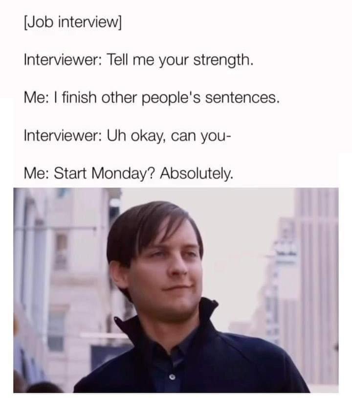 Job interview Interviewer Tell me your strength Me finish other peoples sentences Interviewer Uh okay can you Me Start Monday Absolutely T w r