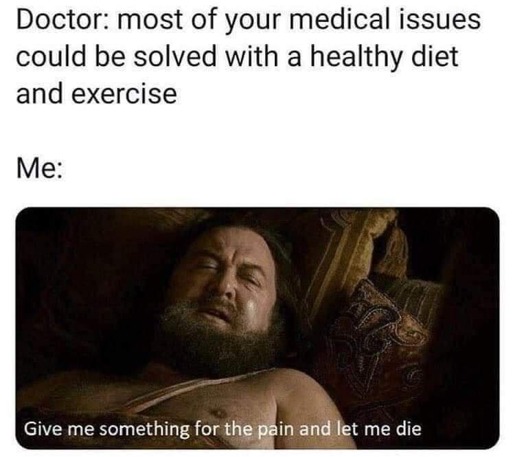 Doctor most of your medical issues could be solved with a healthy diet and exercise Me Give me something for the pin and let me die