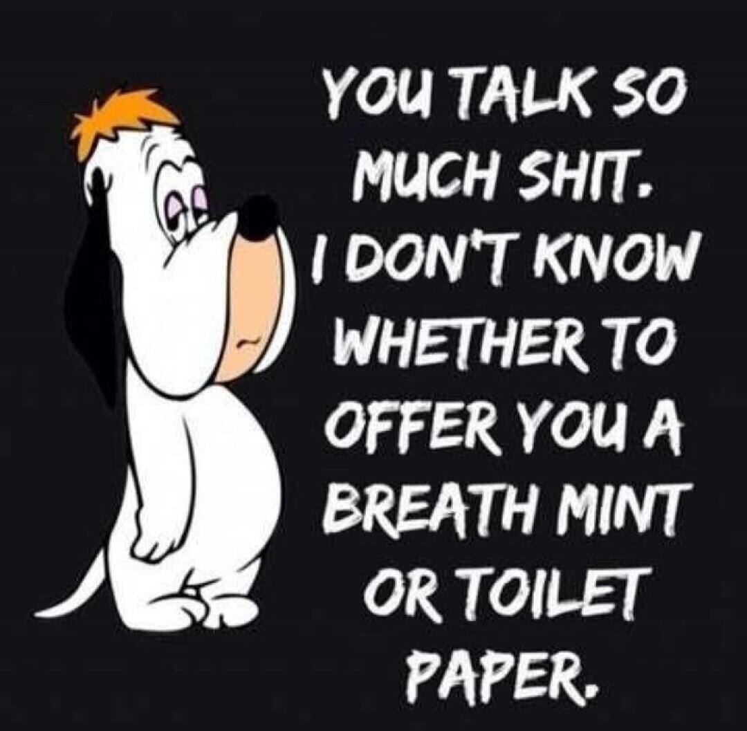 YOU TALK SO MUCH SHIT. I DON'T KNOW WHETHER TO OFFER YOU A BREATH MINT OR TOILET PAPER.