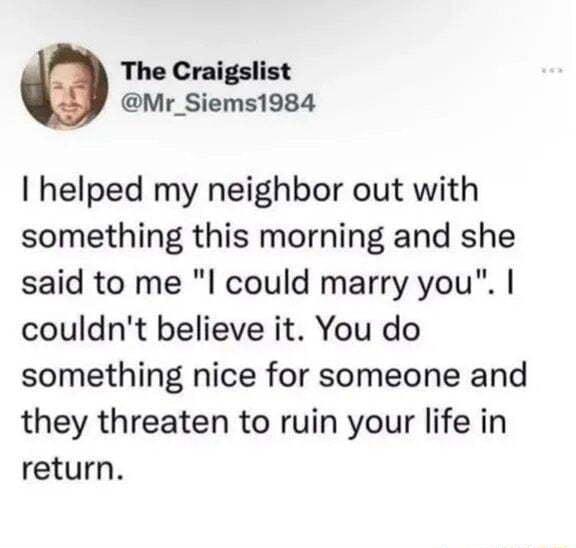 The Craigslist Mr_Siems1984 helped my neighbor out with something this morning and she said to me l could marry you couldnt believe it You do something nice for someone and they threaten to ruin your life in return