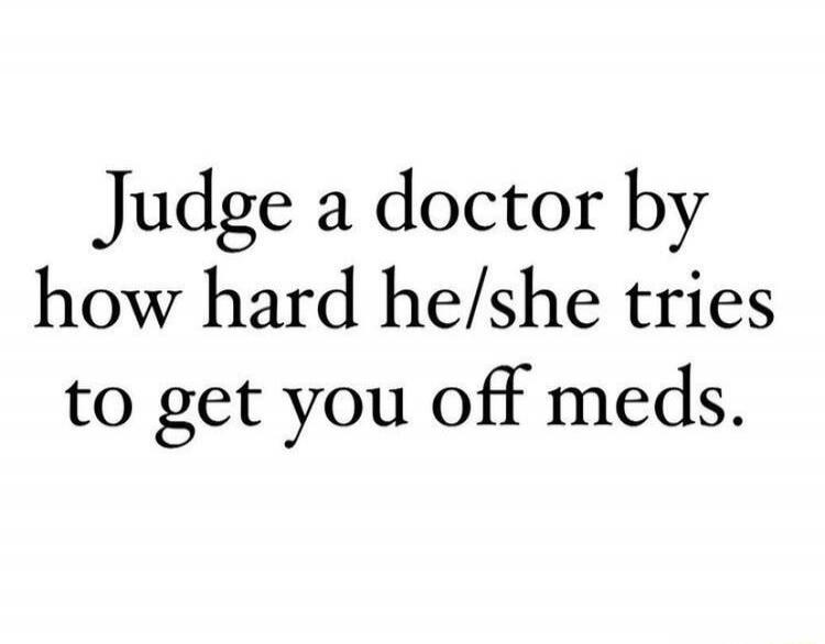 Judge a doctor by how hard he/she tries to get you off meds.
