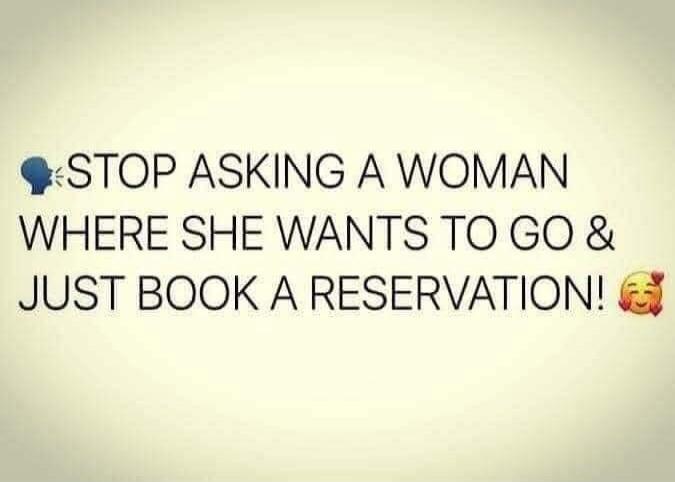 STOP ASKING A WOMAN WHERE SHE WANTS TO GO & JUST BOOK A RESERVATION!