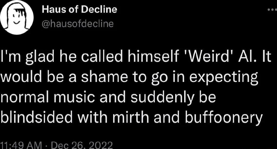 Haus of Decline ST Im glad he called himself Weird Al It would be a shame to go in expecting normal music and suddenly be blindsided with mirth and buffoonery 9 AM Dec 5