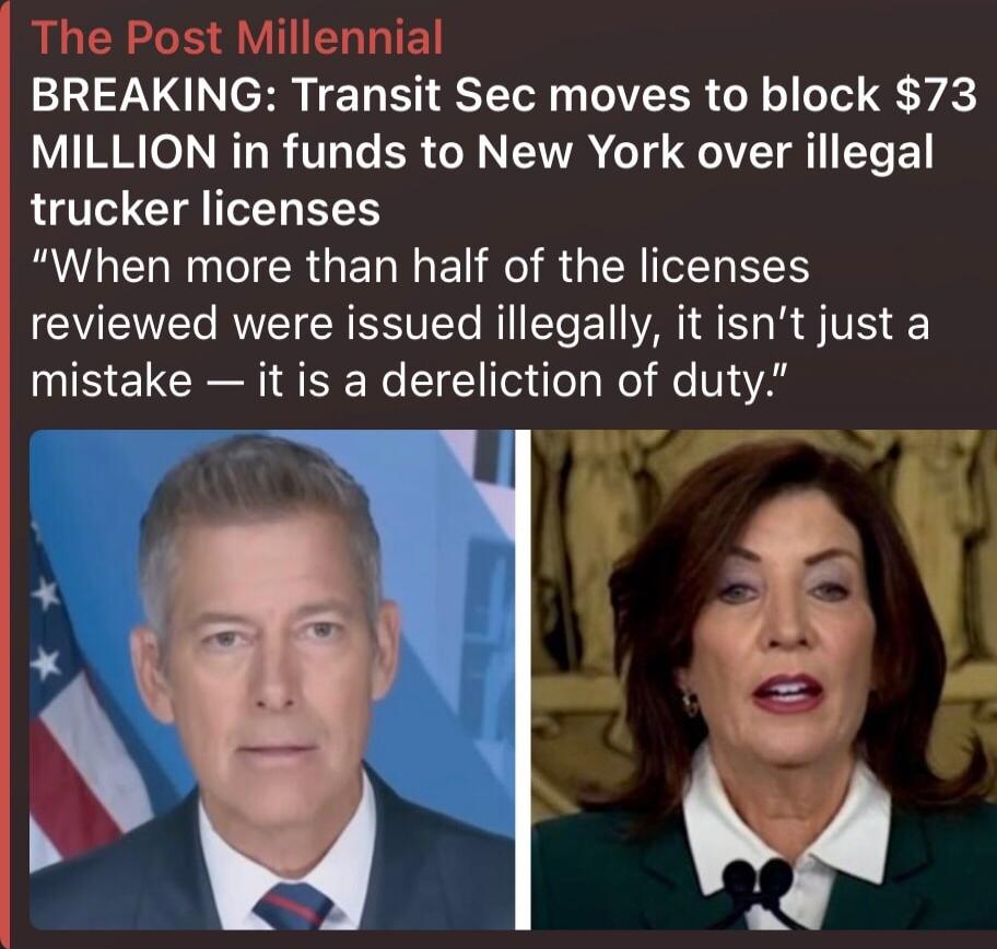 The Post Millennial BREAKING: Transit Sec moves to block $73 MILLION in funds to New York over illegal trucker licenses “When more than half of the licenses reviewed were issued illegally, it isn’t just a mistake — it is a dereliction of duty.”
