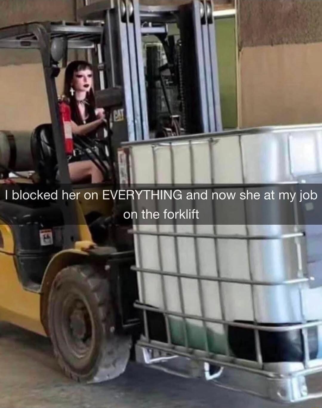 blocked her on EVERYTHING and now she at my job 1 on the forklift