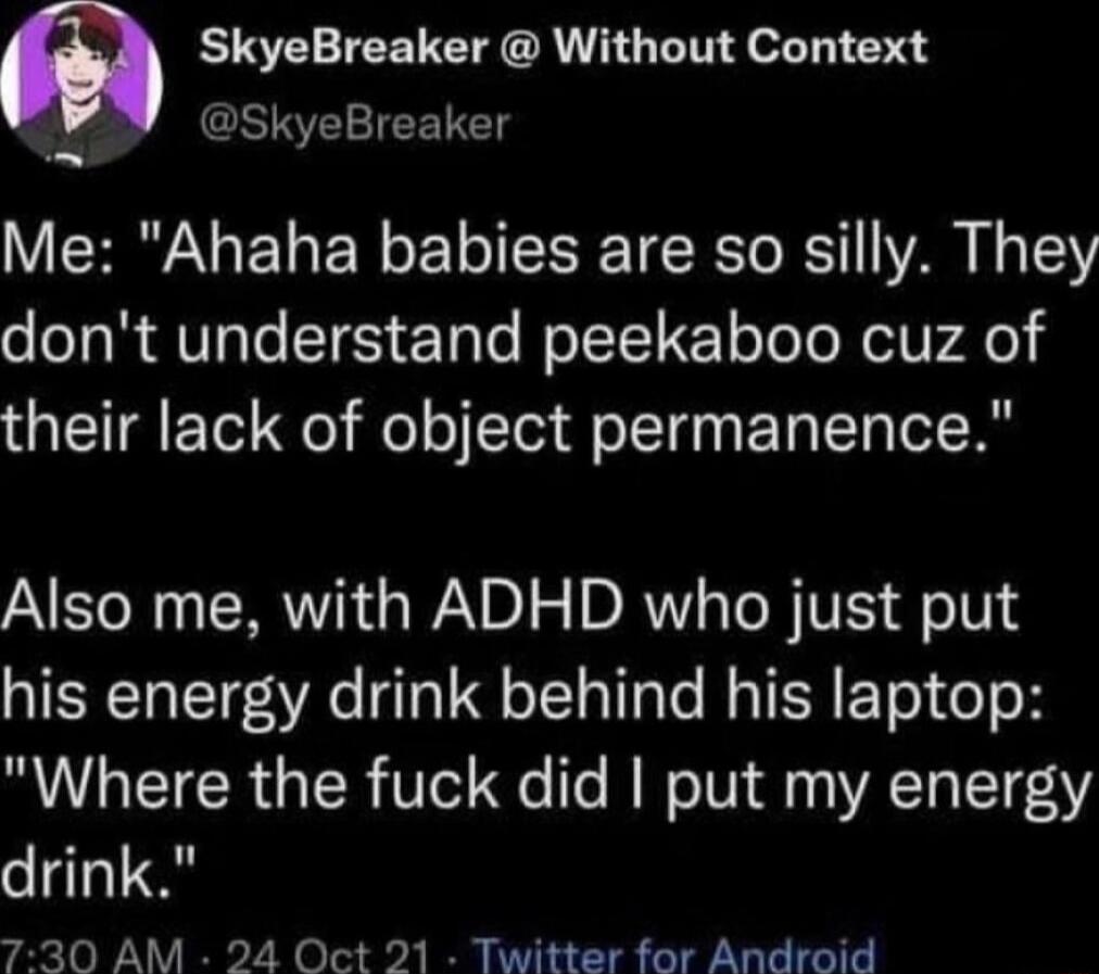 a SkyeBreaker Without Context SkyeBreaker Me Ahaha babies are so silly They dont understand peekaboo cuz of their lack of object permanence AT N ERTE G WD 1 5 DRV TR V o0 TERCTTETE iR 319 ol TTp e RO TR EoTol o o Where the fuck did put my energy drink 730 AM 24 Oct 21 Twitter for Android