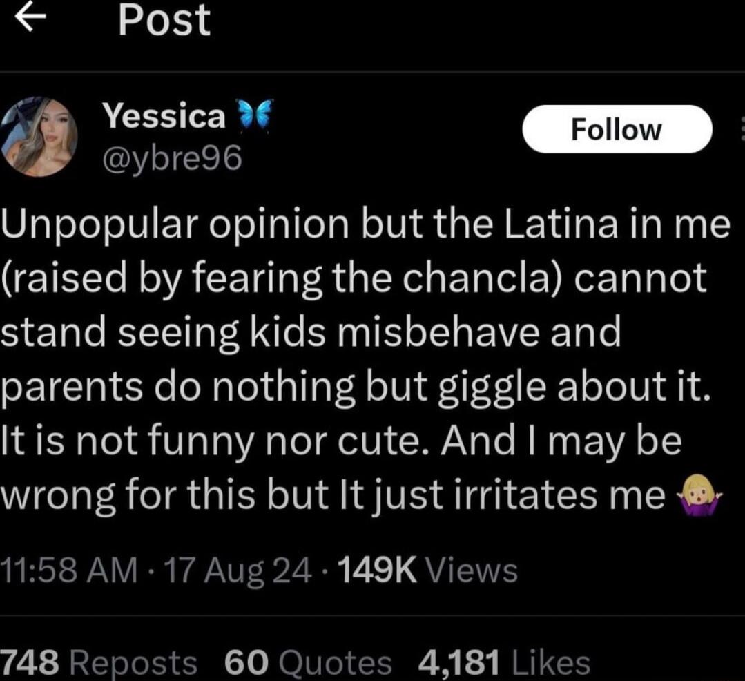 Post Pl ybre96 Unpopular opinion but the Latina in me EISt N A CE R X EN I E T T Tl stand seeing kids misbehave and parents do nothing but giggle about it It is not funny nor cute And may be wrong for this but It just irritates me BT RV R YNV 322 B 1 QU 748 Re 1 JO N os 4181 Likes