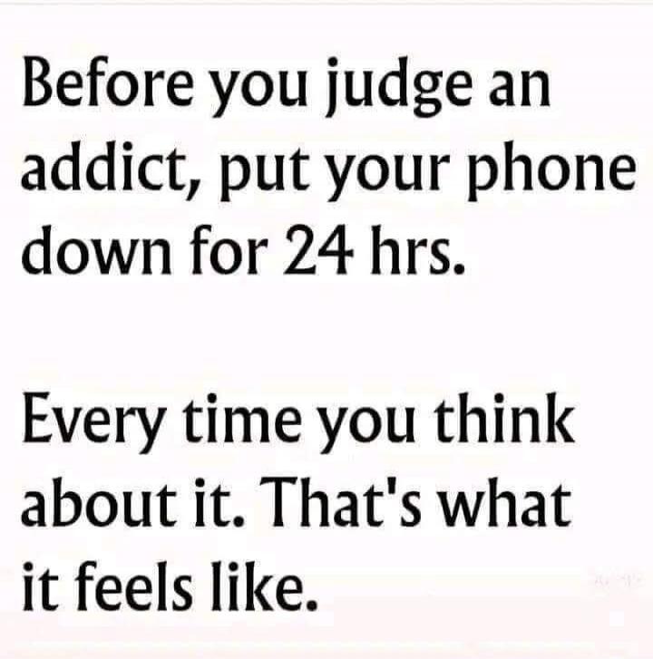 Before you judge an addict, put your phone down for 24 hrs. Every time you think about it. That's what it feels like.