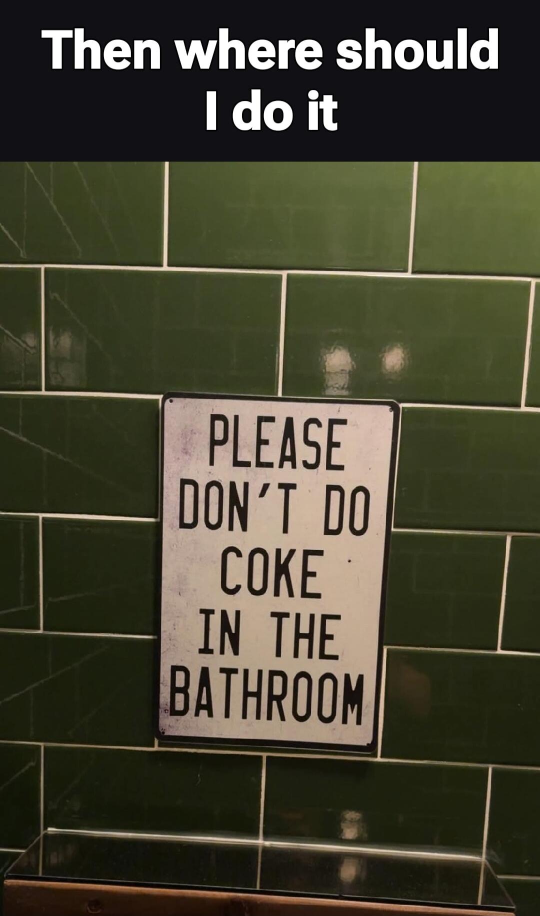 Then where should I do it PLEASE DON'T DO COKE IN THE BATHROOM