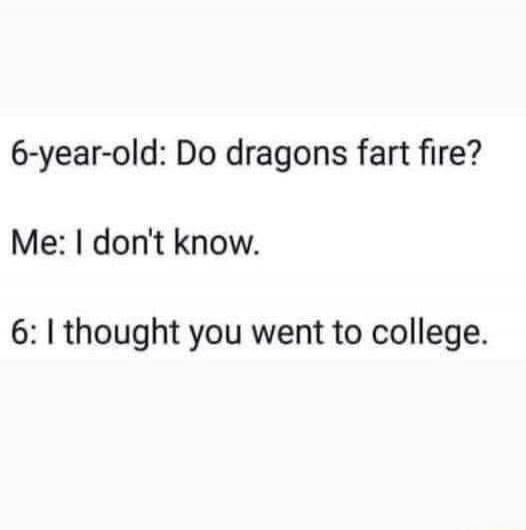 6-year-old: Do dragons fart fire?
Me: I don't know.
6: I thought you went to college.
