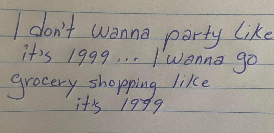 I don't wanna party like it's 1999... I wanna go grocery shopping like it's 1999\n\nSession ID: 992105.