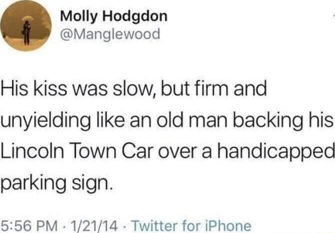 Molly Hodgdon Manglewood His kiss was slow but firm and unyielding like an old man backing his Lincoln Town Car over a handicapped parking sign 556 PM 12114 Twitter for iPhone