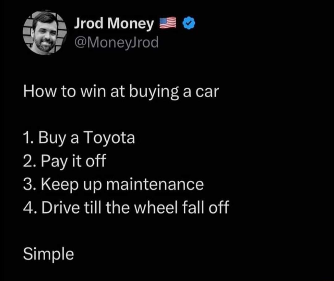 rod Money MoneyJrod How to win at buying a car 1 Buy a Toyota 2 Pay it off 3 Keep up maintenance 4 Drive till the wheel fall off Simple