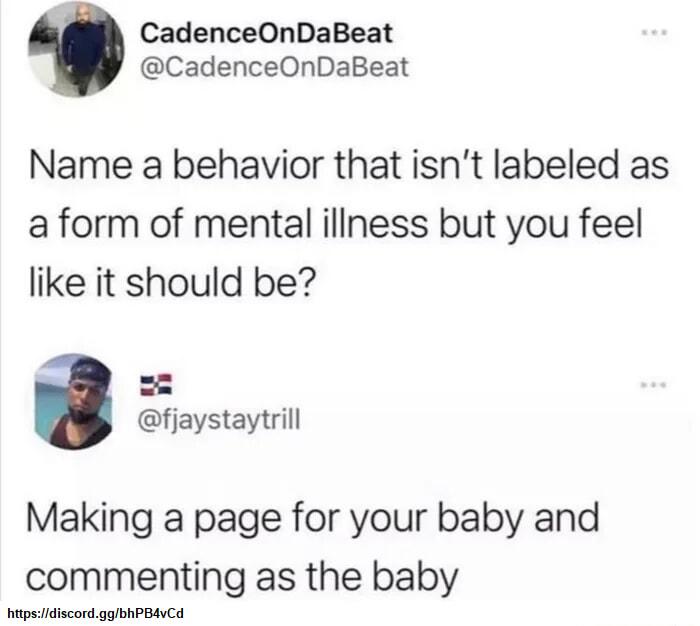 CadenceOnDaBeat CadenceOnDaBeat Name a behavior that isnt labeled as a form of mental iliness but you feel like it should be fjaystaytrill Making a page for your baby and commenting as the baby i lidiscord ggbhPBAVCA