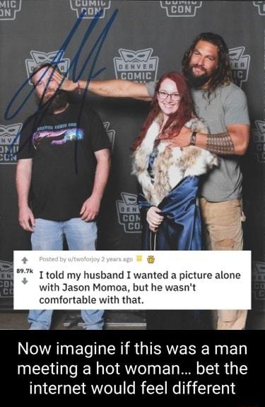 07k I told my husband I wanted a picture alone with Jason Momoa but he wasnt comfortable with that AT E LR R GINRVERE RN E meeting a hot woman bet the internet would feel different