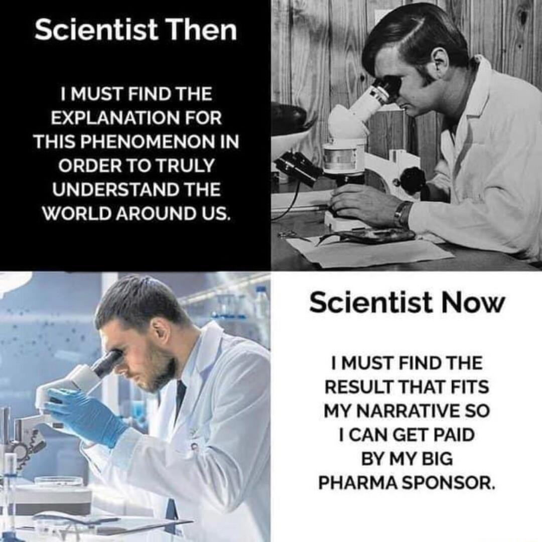 Scientist Then 1 MUST FIND THE EXPLANATION FOR THIS PHENOMENON IN ORDER TO TRULY UNDERSTAND THE WORLD AROUND US Scientist Now 1 MUST FIND THE RESULT THAT FITS MY NARRATIVE SO 1 CAN GET PAID BY MY BIG PHARMA SPONSOR