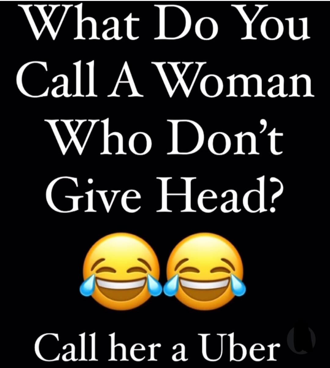 What Do You Call A Woman Who Don't Give Head? 😂 😂 Call her a Uber