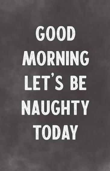 GOOD MORNING LET'S BE NAUGHTY TODAY