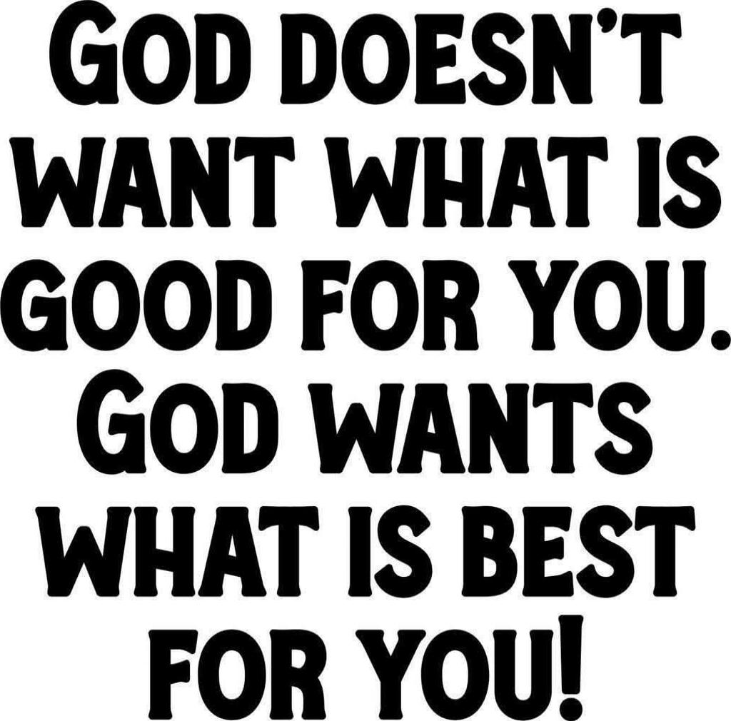 GOD DOESN'T WANT WHAT IS GOOD FOR YOU. GOD WANTS WHAT IS BEST FOR YOU!