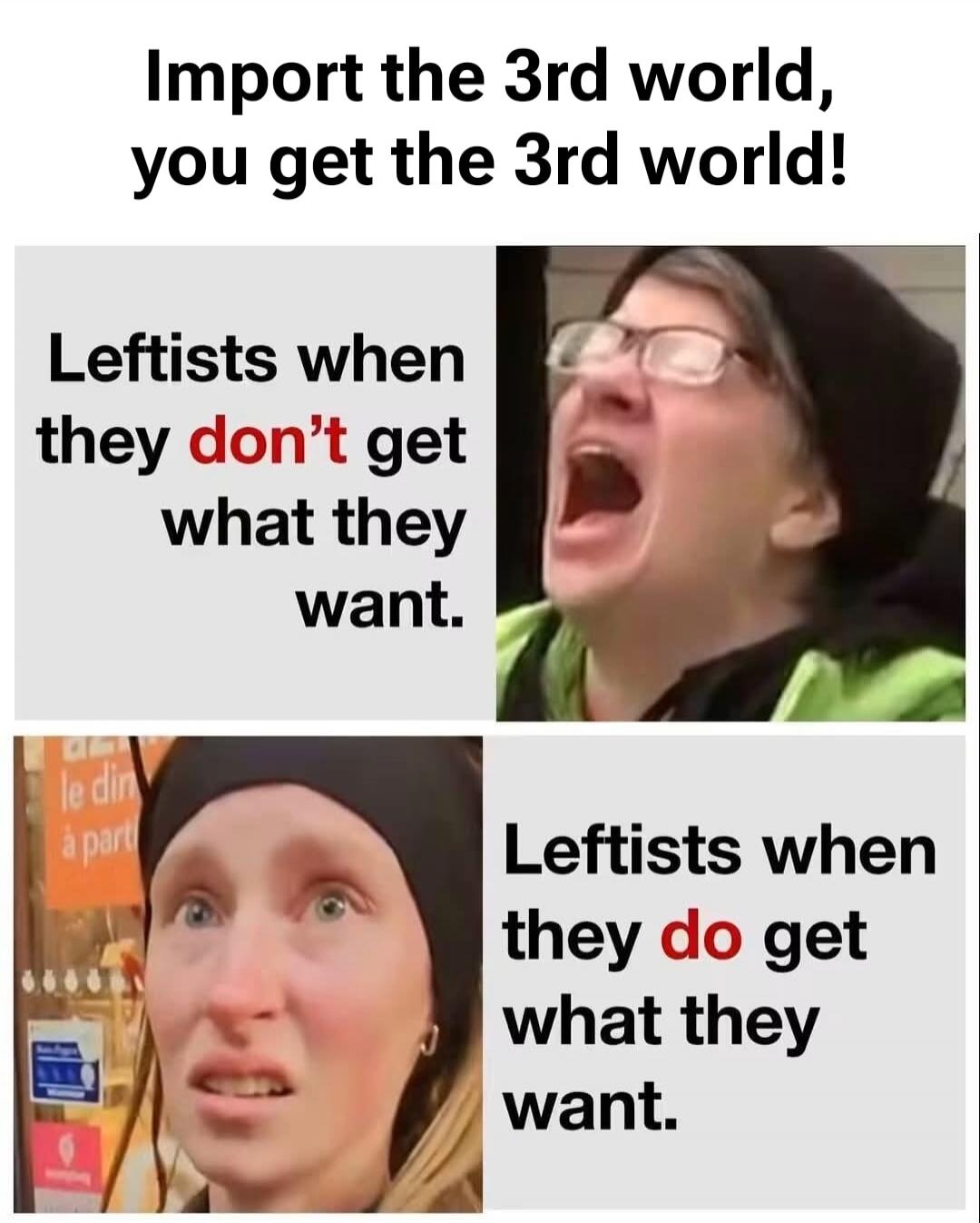 Import the 3rd world, you get the 3rd world! Leftists when they don't get what they want. Leftists when they do get what they want.