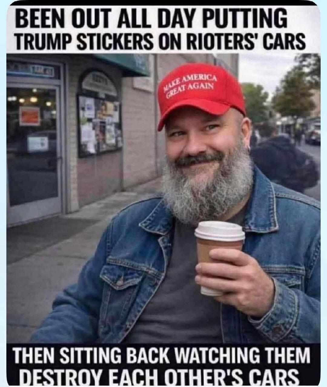 BEEN OUT ALL DAY PUTTING TRUMP STICKERS ON RIOTERS' CARS THEN SITTING BACK WATCHING THEM DESTROY EACH OTHER'S CARS