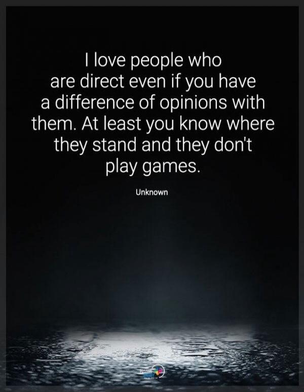 I love people who are direct even if you have a difference of opinions with them. At least you know where they stand and they don't play games. Unknown.