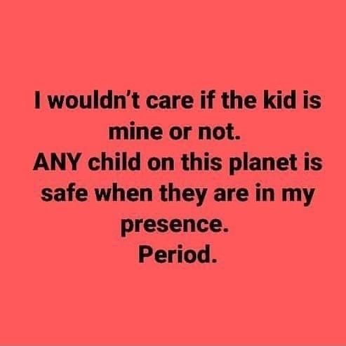 1 wouldnt care if the kid is mine or not ANY child on this planet is safe when they are in my presence Period