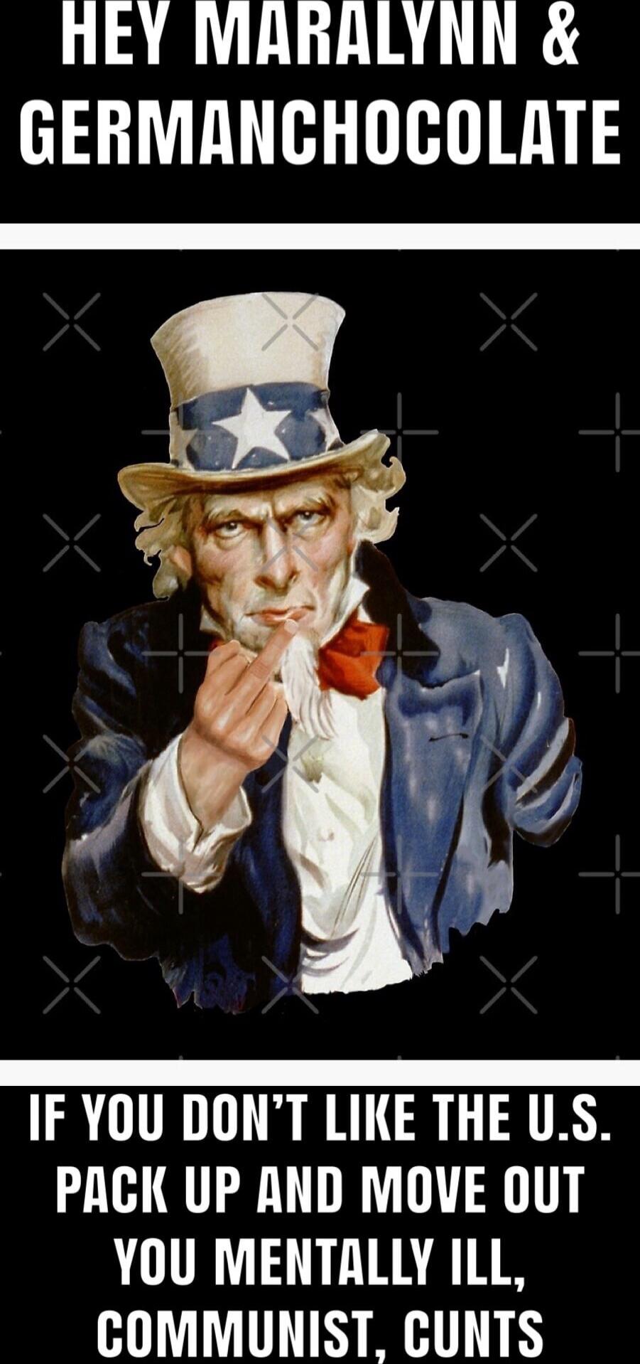 HEY MARALYNN & GERMANCHOCOLATE IF YOU DON'T LIKE THE U.S. PACK UP AND MOVE OUT YOU MENTALLY ILL, COMMUNIST, CUNTS