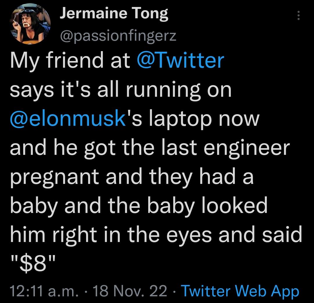 seg Jermaine Tong L passionfingerz My friend at Twitter says its all running on elonmusks laptop now and he got the last engineer pregnant and they had a SEToVETale Ra TN oY o A oTe o him right in the eyes and said I8l 1211 am 18 Nov 22 Twitter Web App