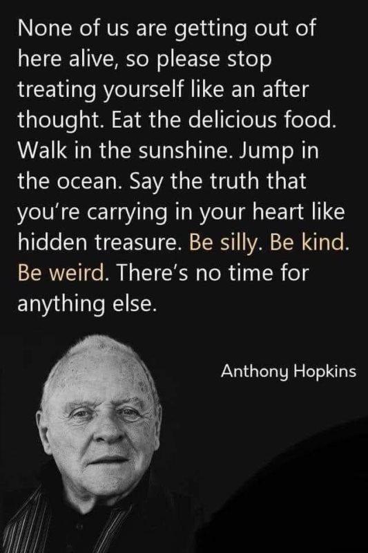 NS RO RV Wl ilale RelVl el NEIEIE Vo CE RS oo treating yourself like an after LalelVey I M yToNe aelVER eoTe N EI LSRR GERSV O E R ERV TR the ocean Say the truth that youre carrying in your heart like hidden treasure Be silly Be kind Be weird Theres no time for anything else Anthony Hopkins n