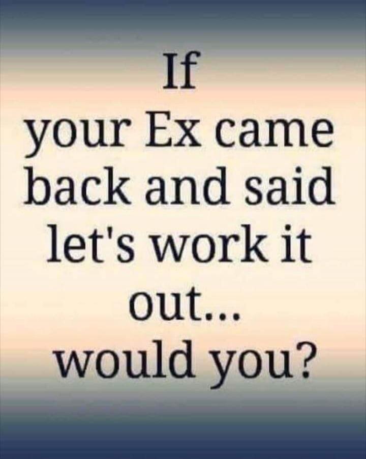 If your Ex came back and said let's work it out... would you?