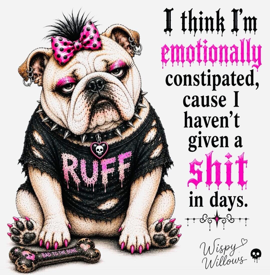 I THINK I'M EMOTIONALLY CONSTIPATED, CAUSE I HAVEN'T GIVEN A SHIT IN DAYS. RUFF. BAD TO THE BONE. Wispy Willows.
