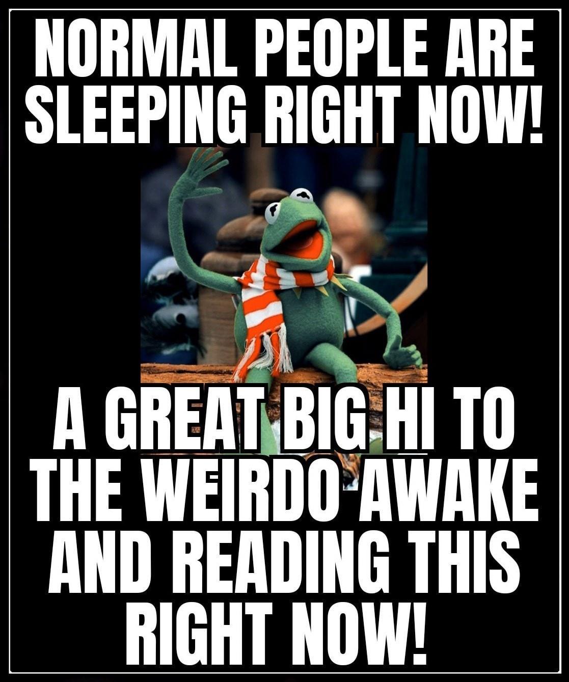 NORMAL PEOPLE ARE SLEEPING RIGHT NOW A A S J f o B A GREATBIGHI TO THE WEIRDOAWRKE AND READING THIS L