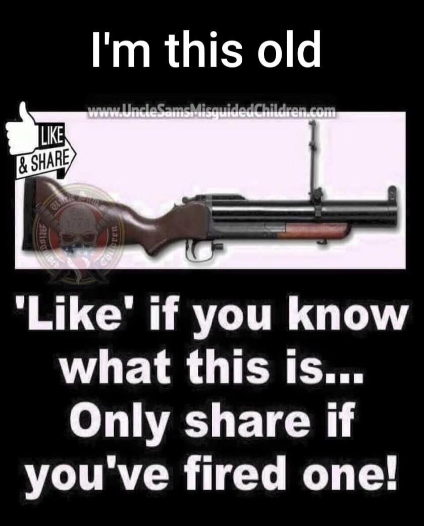 I'm this old. LIKE & SHARE. 'Like' if you know what this is... Only share if you've fired one! www.UncleSamsMisguidedChildren.com