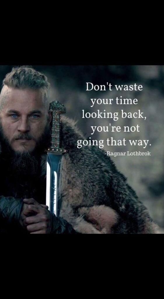 Don't waste your time looking back, you're not going that way. - Ragnar Lothbrok