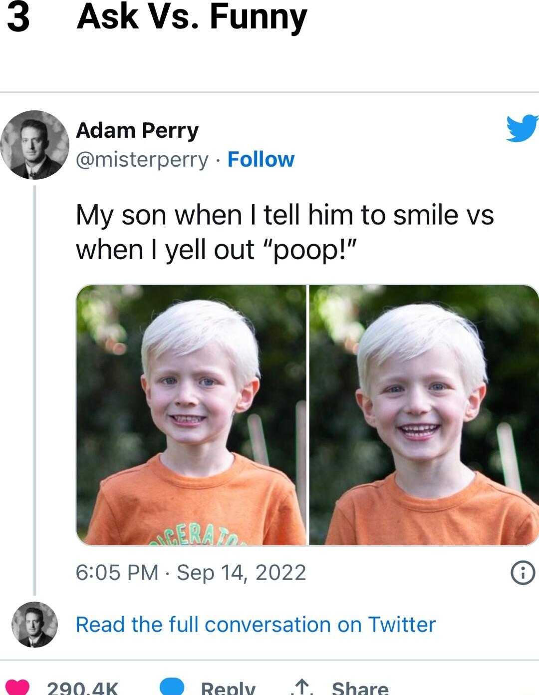 Ask Vs Funny Adam Perry L4 misterperry Follow My son when tell him to smile vs when yell out poop o 605 PM Sep 14 2022 Read the full conversation on Twitter 2004k Renlvy 1 Share