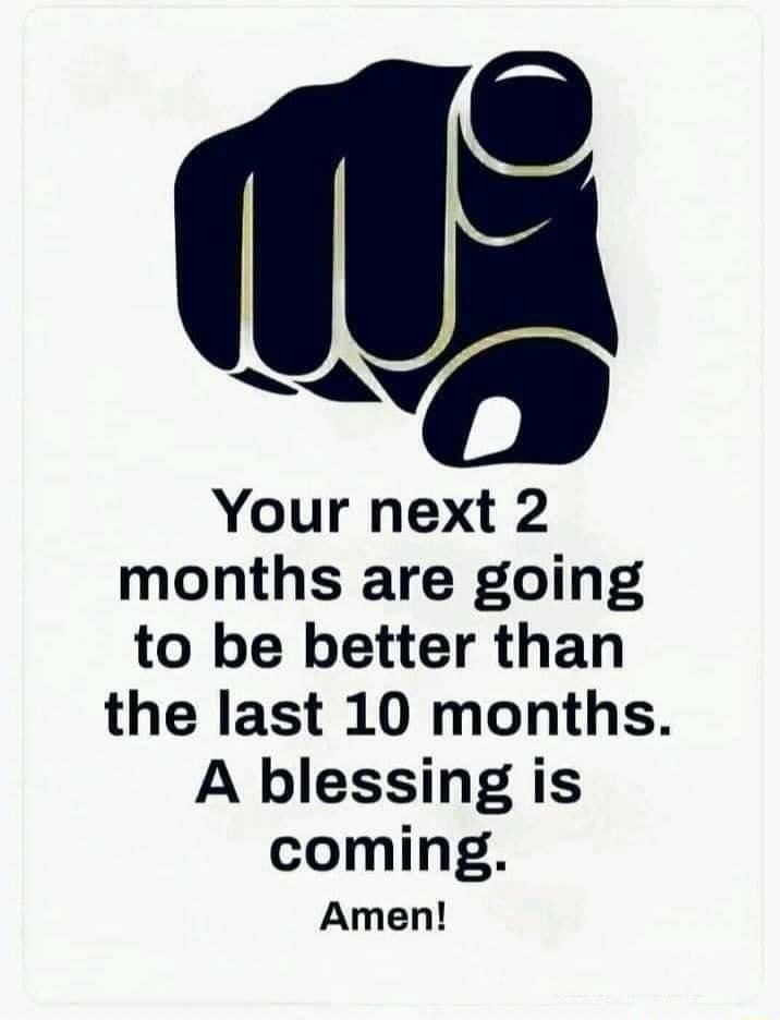 0 Your next 2 months are going to be better than the last 10 months A blessing is coming Amen
