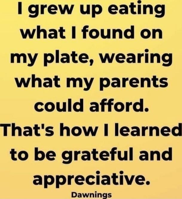 I grew up eating what I found on my plate, wearing what my parents could afford. That's how I learned to be grateful and appreciative. - Dawnings