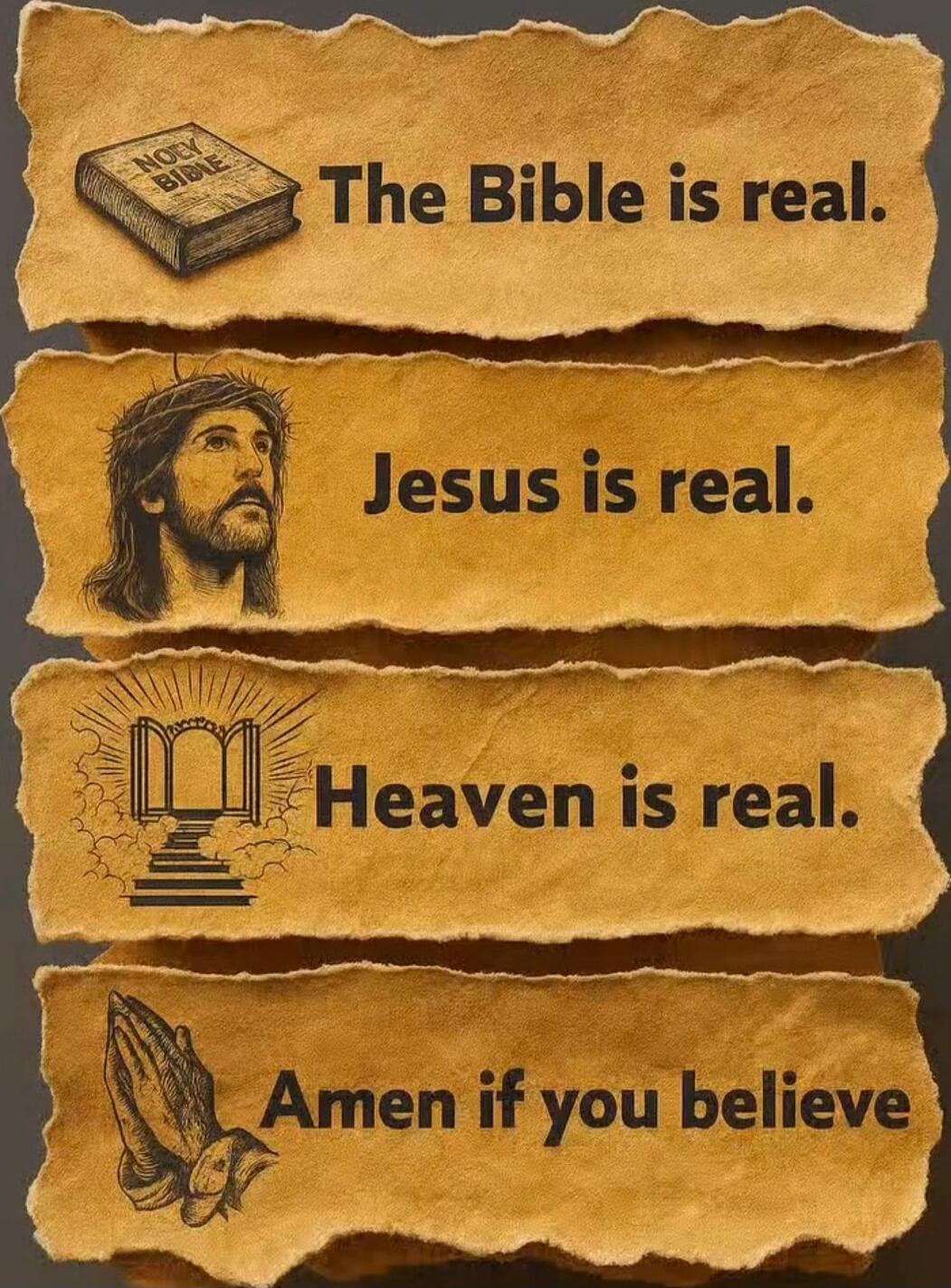 The Bible is real.\nJesus is real.\nHeaven is real.\nAmen if you believe