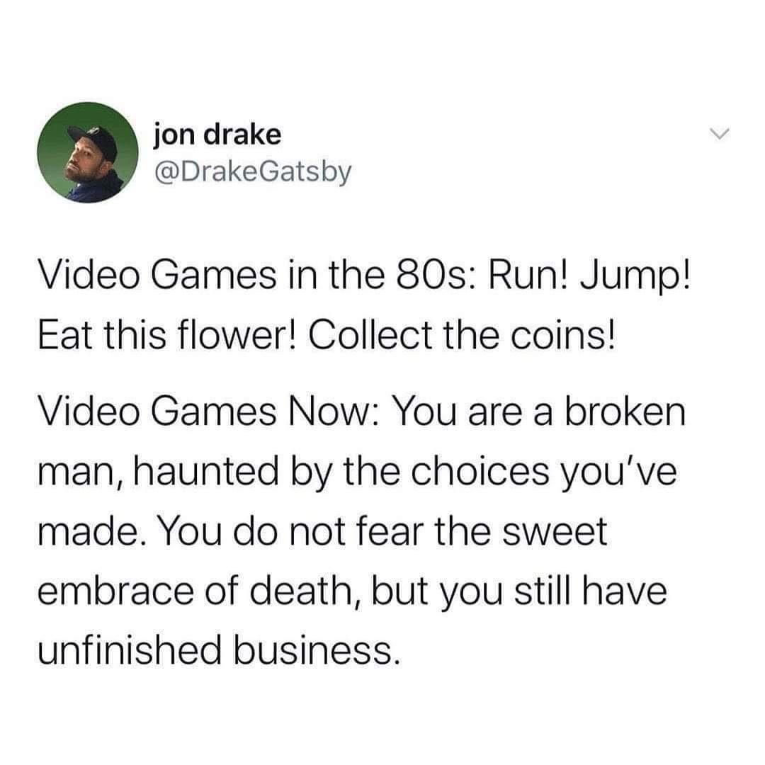 jon drake DrakeGatsby Video Games in the 80s Run Jump Eat this flower Collect the coins Video Games Now You are a broken man haunted by the choices youve made You do not fear the sweet embrace of death but you still have unfinished business