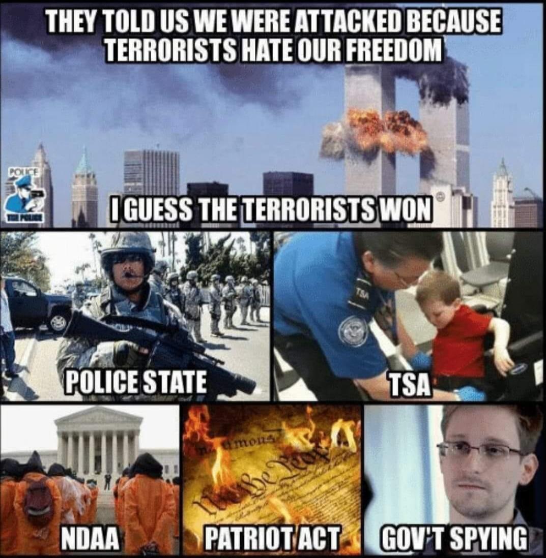 THEY TOLD US WE WERE ATTACKED BECAUSE TERRORISTS HATE OUR FREEDOM. I GUESS THE TERRORISTS WON. POLICE STATE. TSA. NDAA. PATRIOT ACT. GOV'T SPYING. Police. We the People.