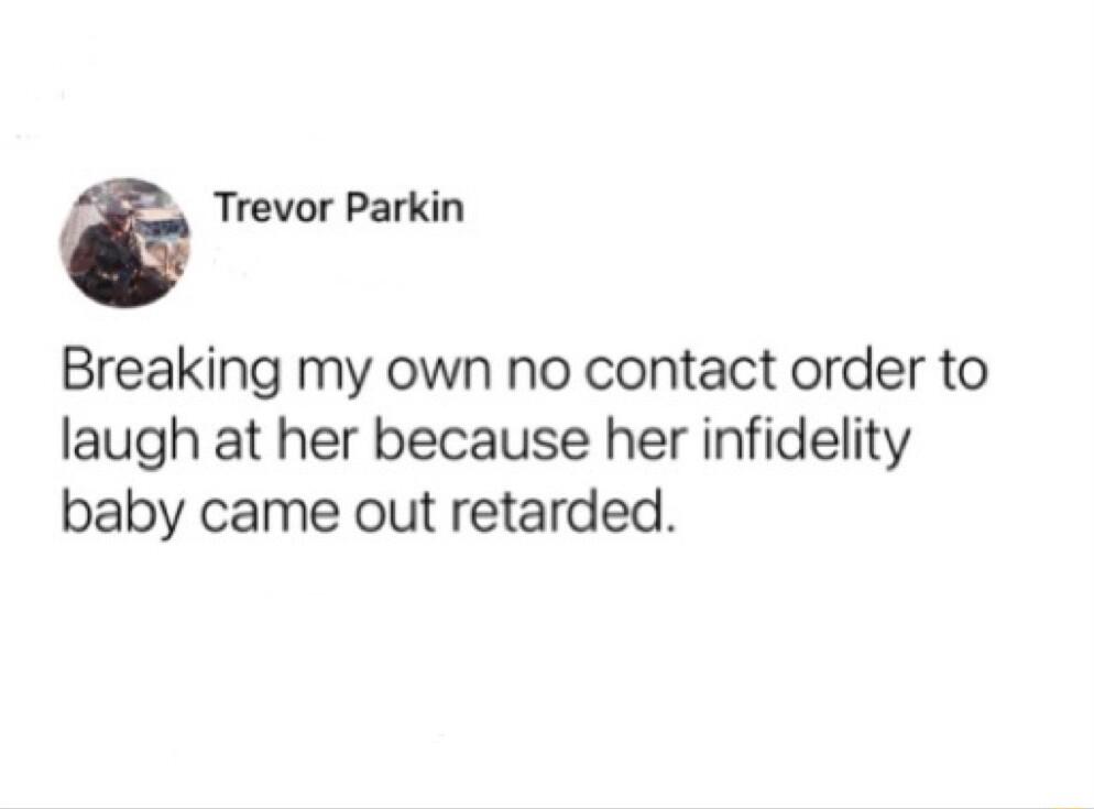 Trevor Parkin Breaking my own no contact order to laugh at her because her infidelity baby came out retarded