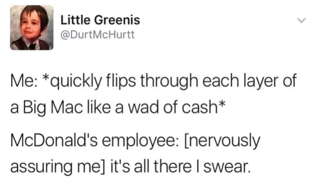 Little Greenis DurtMcHurtt Me quickly flips through each layer of a Big Mac like a wad of cash McDonalds employee nervously assuring me its all there swear