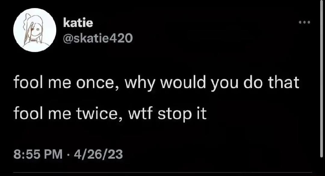katie CEENEEP fool me once why would you do that fool me twice wtf stop it 855 PM 42623