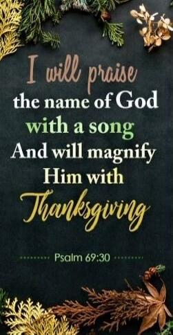 I will praise the name of God with a song And will magnify Him with Thanksgiving Psalm 69:30