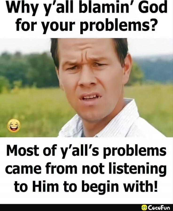 Why y'all blamin' God for your problems? Most of y'all's problems came from not listening to Him to begin with!