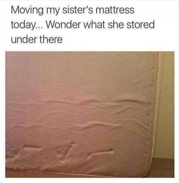Moving my sister's mattress today... Wonder what she stored under there