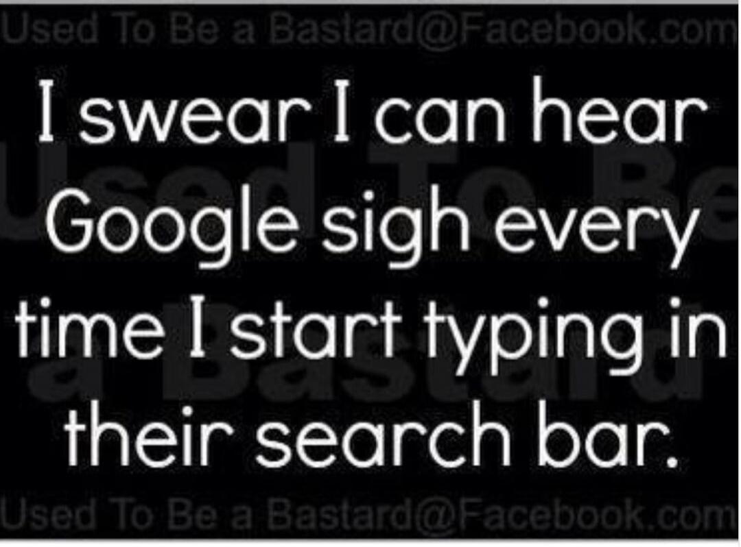 I swear I can hear Google sigh every time I start typing in their search bar. Used To Be a Bastard@Facebook.com